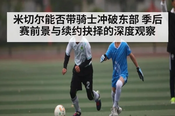 米切尔能否带骑士冲破东部 季后赛前景与续约抉择的深度观察 | kaiyun