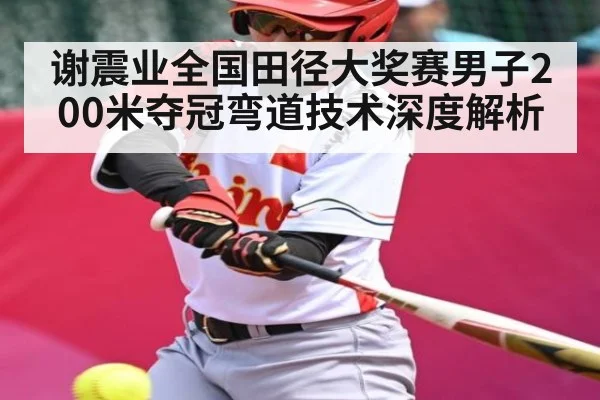 谢震业全国田径大奖赛男子200米夺冠弯道技术深度解析 - kaiyun